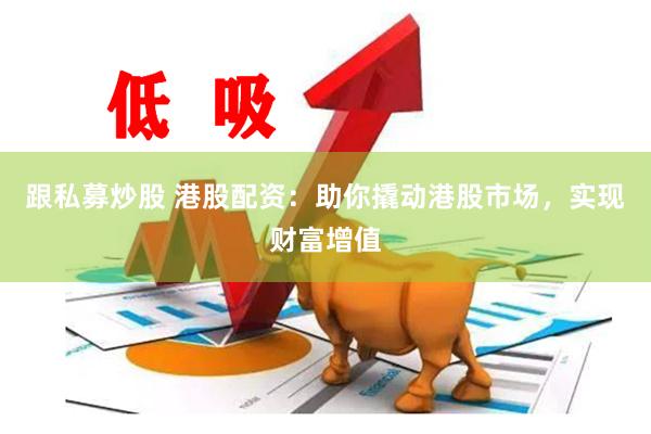 跟私募炒股 港股配资：助你撬动港股市场，实现财富增值