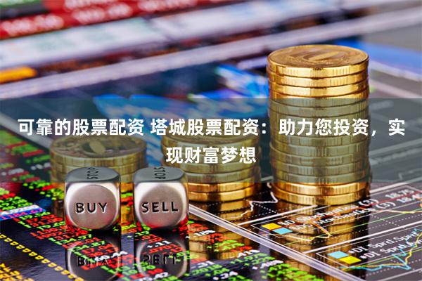 可靠的股票配资 塔城股票配资：助力您投资，实现财富梦想