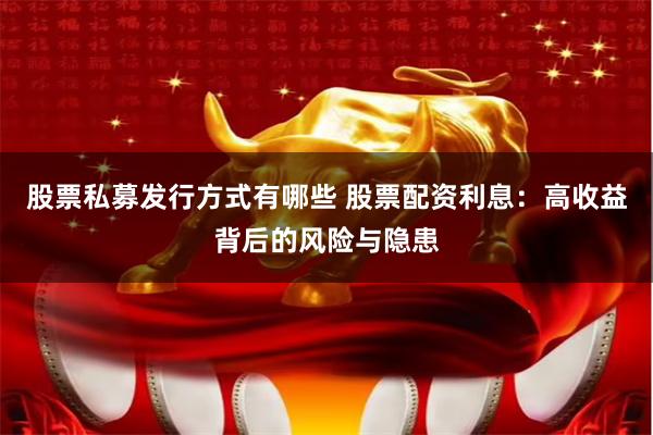 股票私募发行方式有哪些 股票配资利息：高收益背后的风险与隐患