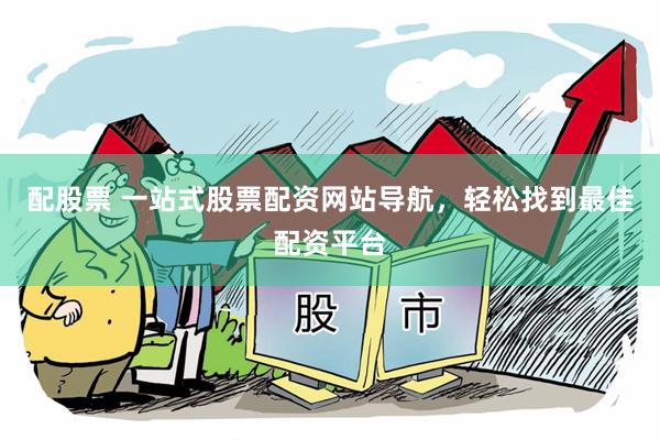 配股票 一站式股票配资网站导航，轻松找到最佳配资平台