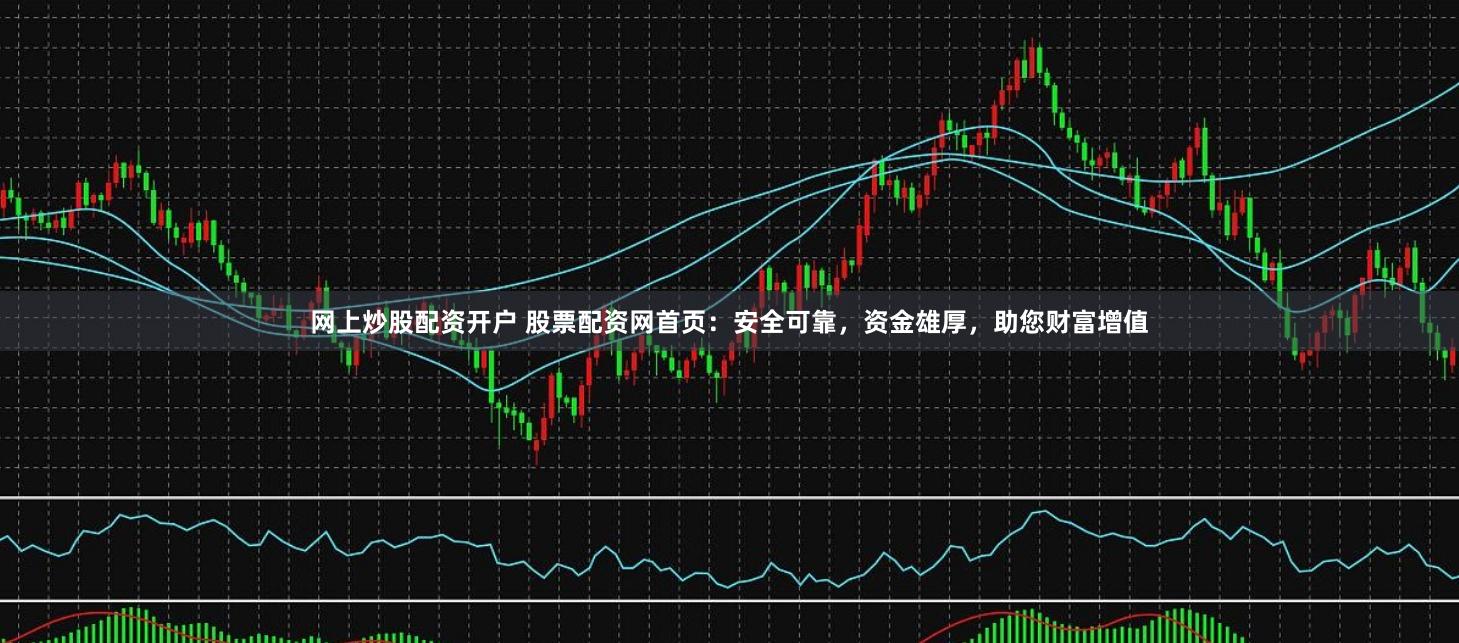 网上炒股配资开户 股票配资网首页：安全可靠，资金雄厚，助您财富增值