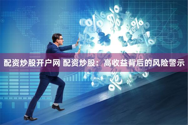 配资炒股开户网 配资炒股：高收益背后的风险警示