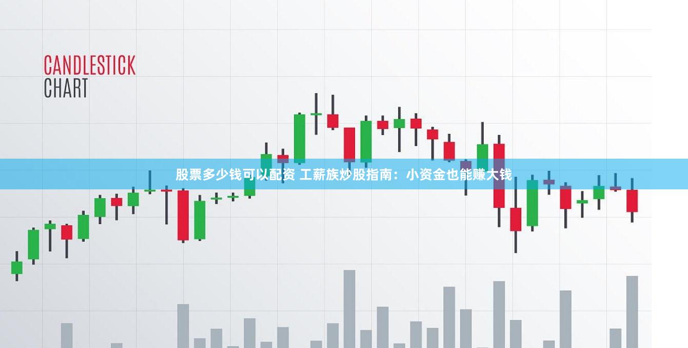 股票多少钱可以配资 工薪族炒股指南：小资金也能赚大钱
