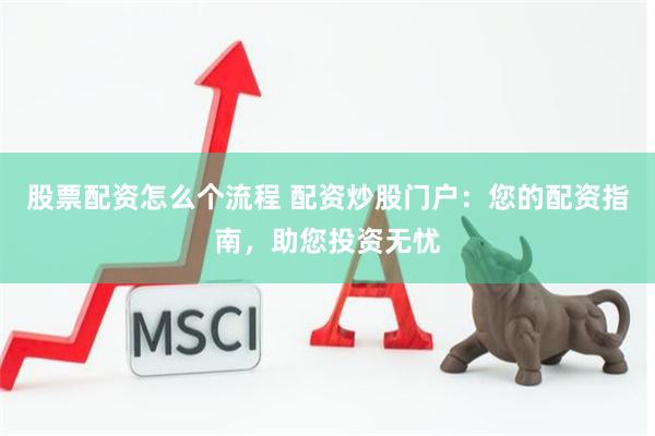 股票配资怎么个流程 配资炒股门户：您的配资指南，助您投资无忧