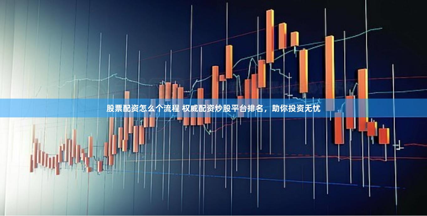 股票配资怎么个流程 权威配资炒股平台排名，助你投资无忧