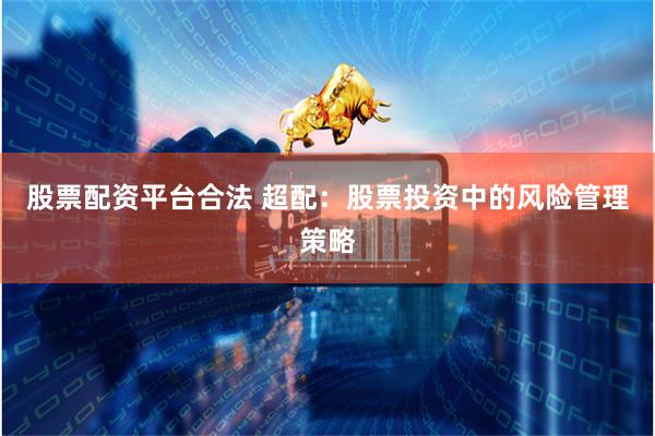 股票配资平台合法 超配：股票投资中的风险管理策略