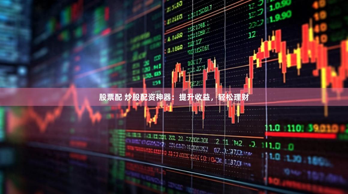 股票配 炒股配资神器：提升收益，轻松理财