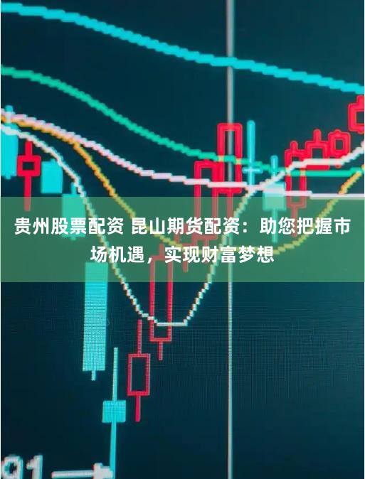 贵州股票配资 昆山期货配资：助您把握市场机遇，实现财富梦想