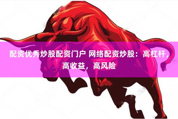 配资优秀炒股配资门户 网络配资炒股：高杠杆，高收益，高风险
