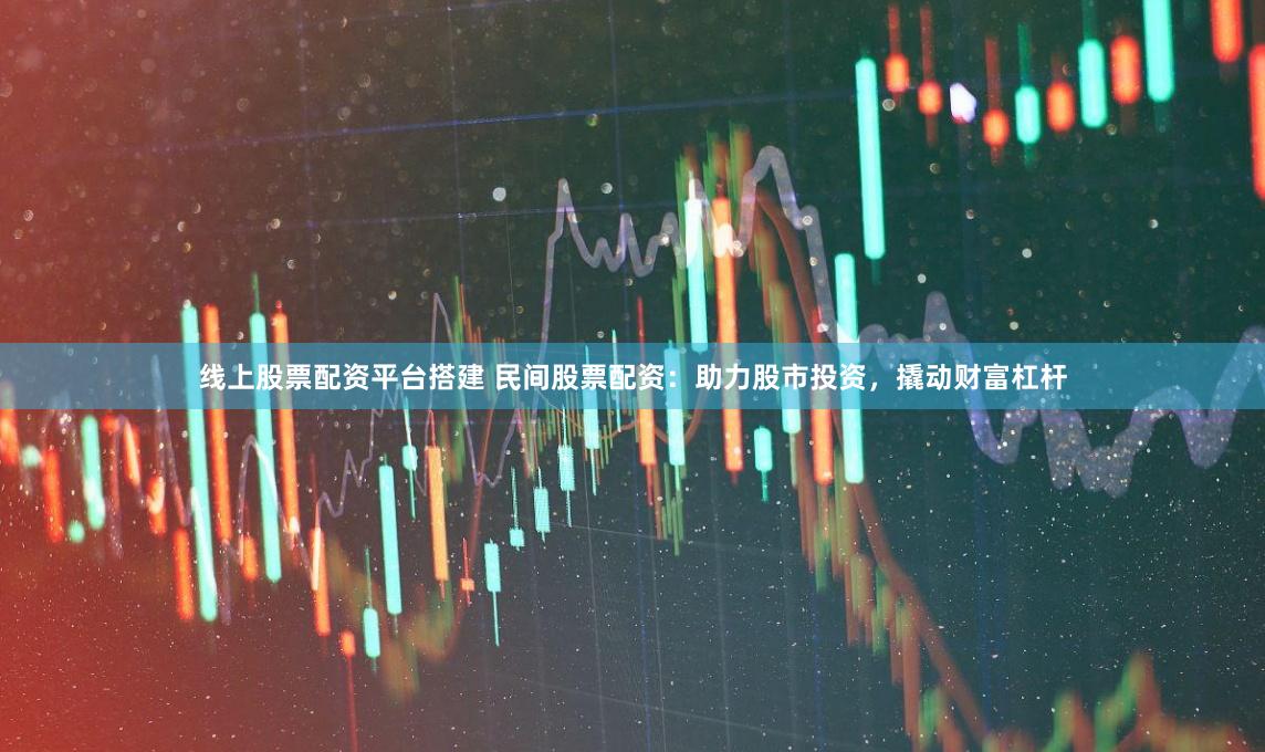 线上股票配资平台搭建 民间股票配资：助力股市投资，撬动财富杠杆