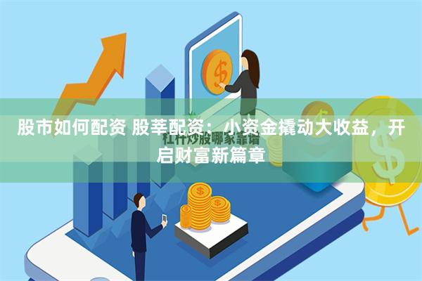股市如何配资 股莘配资：小资金撬动大收益，开启财富新篇章