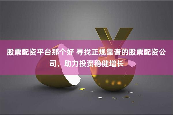 股票配资平台那个好 寻找正规靠谱的股票配资公司，助力投资稳健增长