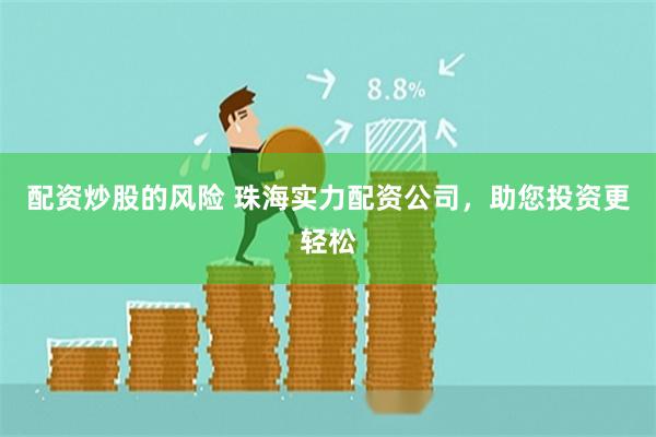 配资炒股的风险 珠海实力配资公司，助您投资更轻松