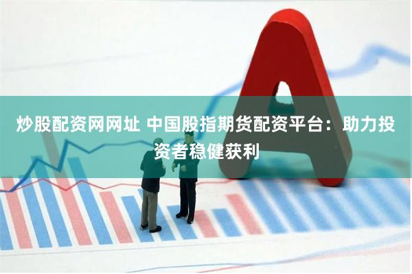 炒股配资网网址 中国股指期货配资平台：助力投资者稳健获利