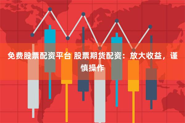 免费股票配资平台 股票期货配资：放大收益，谨慎操作