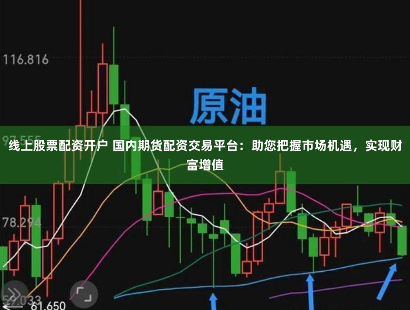 线上股票配资开户 国内期货配资交易平台：助您把握市场机遇，实现财富增值