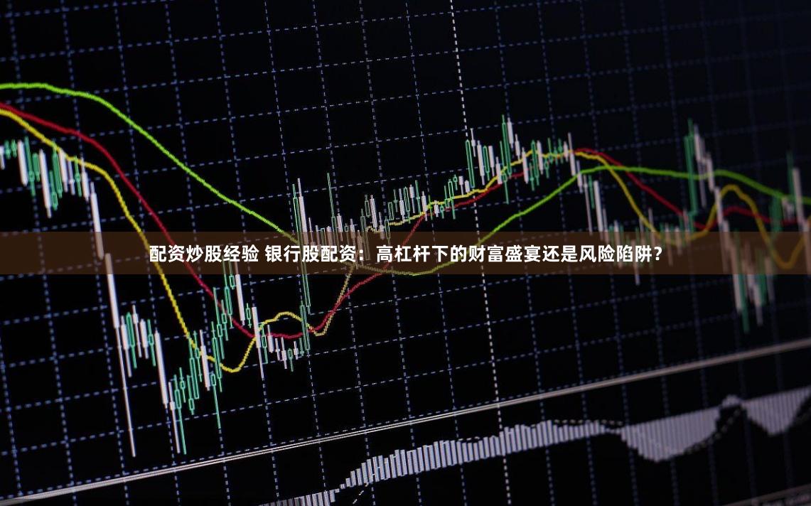 配资炒股经验 银行股配资：高杠杆下的财富盛宴还是风险陷阱？