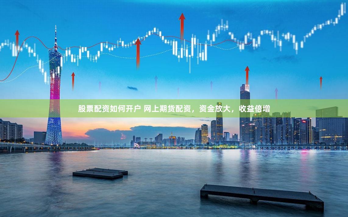 股票配资如何开户 网上期货配资，资金放大，收益倍增