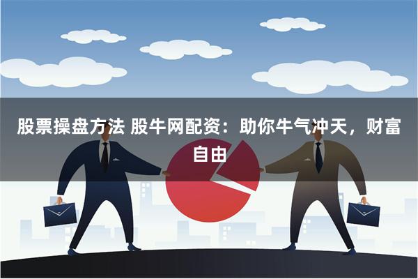 股票操盘方法 股牛网配资：助你牛气冲天，财富自由
