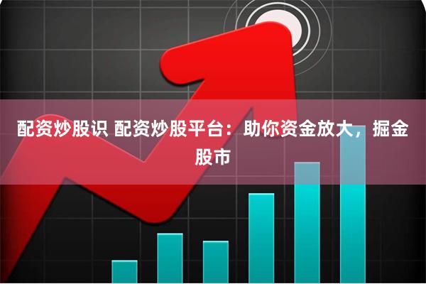 配资炒股识 配资炒股平台：助你资金放大，掘金股市