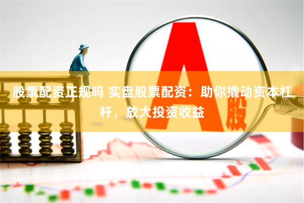 股票配资正规吗 实盘股票配资：助你撬动资本杠杆，放大投资收益