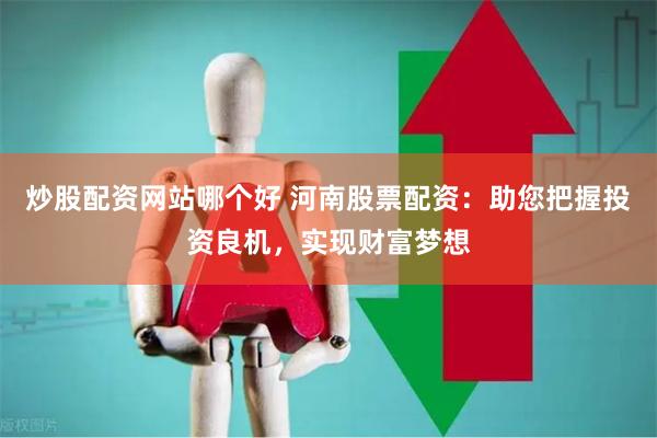 炒股配资网站哪个好 河南股票配资：助您把握投资良机，实现财富梦想