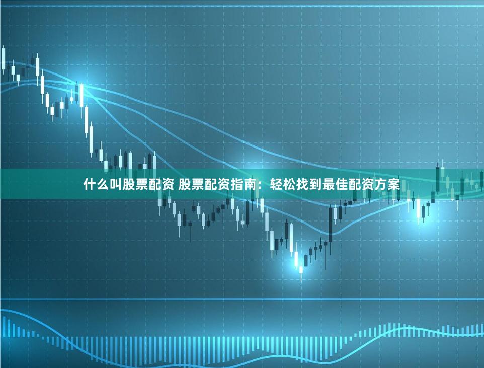 什么叫股票配资 股票配资指南：轻松找到最佳配资方案