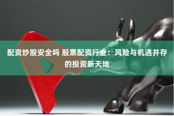 配资炒股安全吗 股票配资行业：风险与机遇并存的投资新天地