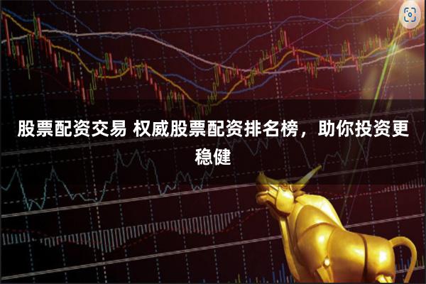 股票配资交易 权威股票配资排名榜，助你投资更稳健