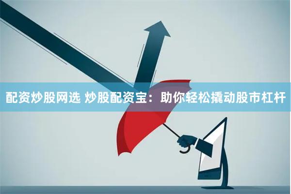 配资炒股网选 炒股配资宝：助你轻松撬动股市杠杆