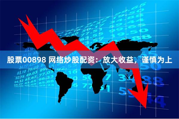 股票00898 网络炒股配资：放大收益，谨慎为上