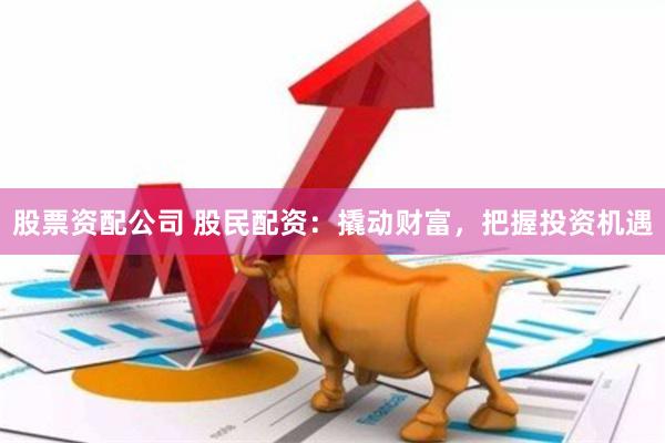 股票资配公司 股民配资：撬动财富，把握投资机遇