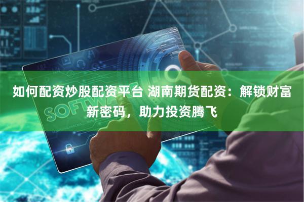 如何配资炒股配资平台 湖南期货配资：解锁财富新密码，助力投资腾飞