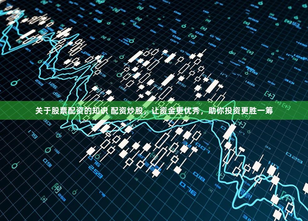 关于股票配资的知识 配资炒股，让资金更优秀，助你投资更胜一筹