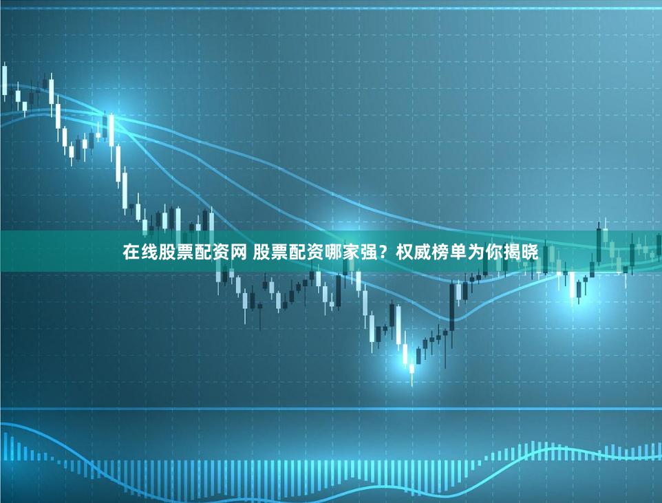 在线股票配资网 股票配资哪家强？权威榜单为你揭晓