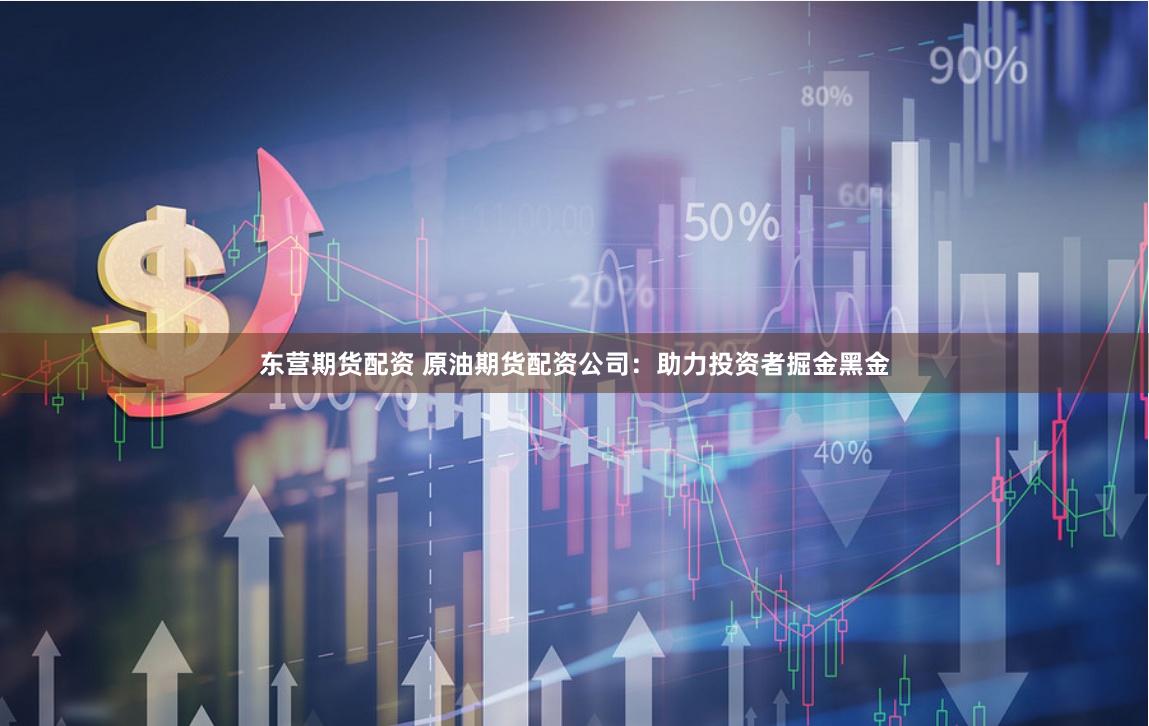 东营期货配资 原油期货配资公司：助力投资者掘金黑金