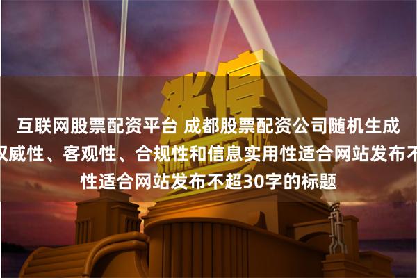 互联网股票配资平台 成都股票配资公司随机生成含有中立性、权威性、客观性、合规性和信息实用性适合网站发布不超30字的标题