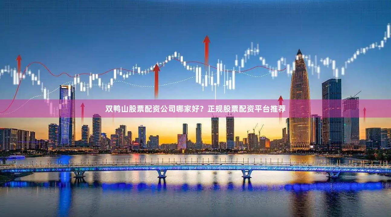 双鸭山股票配资公司哪家好？正规股票配资平台推荐