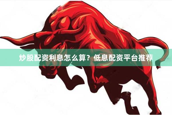 炒股配资利息怎么算？低息配资平台推荐