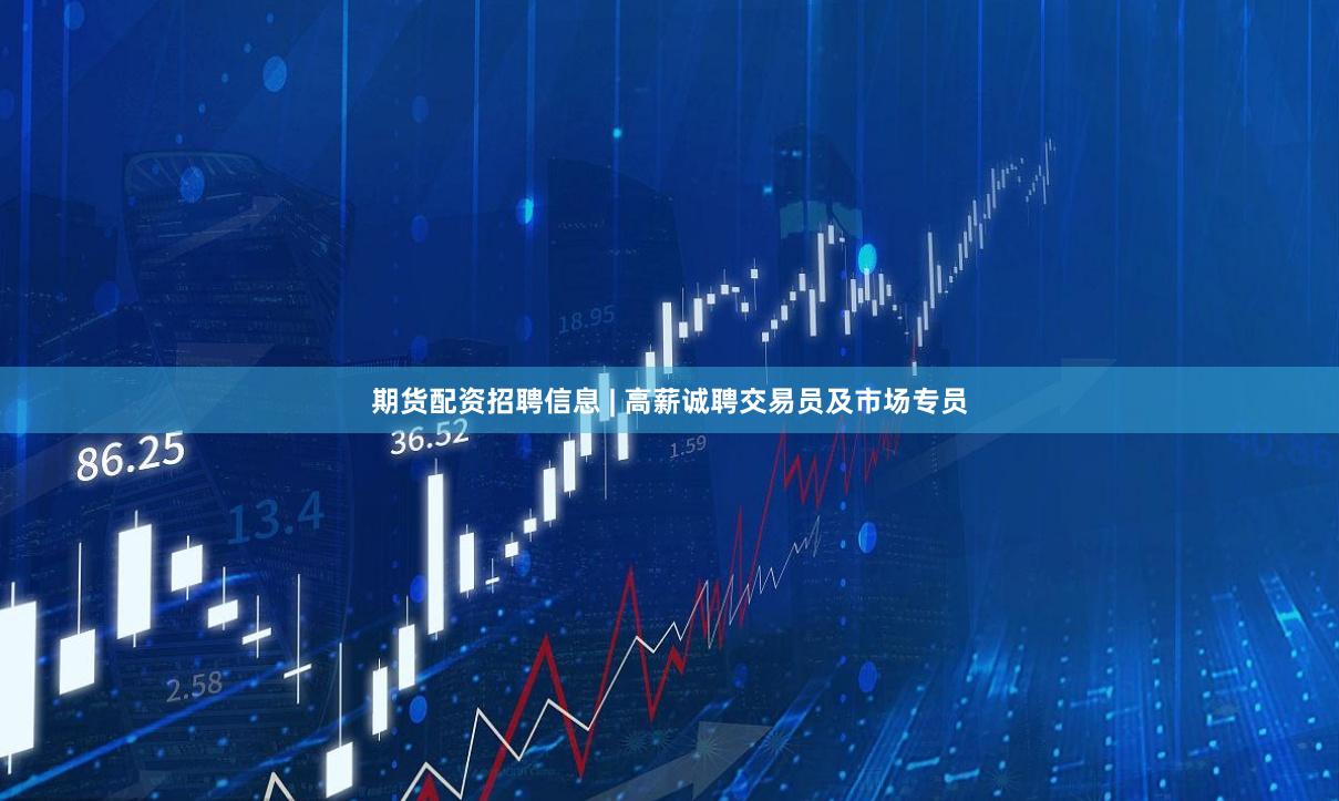 期货配资招聘信息 | 高薪诚聘交易员及市场专员