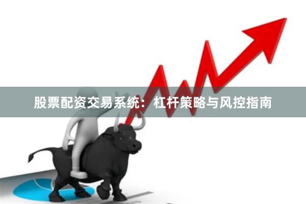 股票配资交易系统：杠杆策略与风控指南